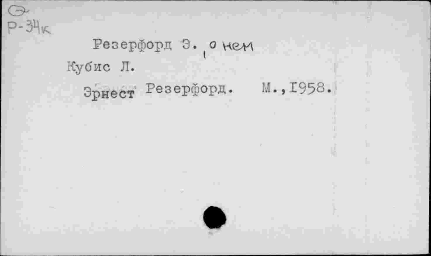 ﻿P-Ж
Резерфорд Э. (0 келЛ
Кубис Л.
Эрнест' Резерфорд. М.,1958.